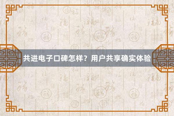 共进电子口碑怎样？用户共享确实体验