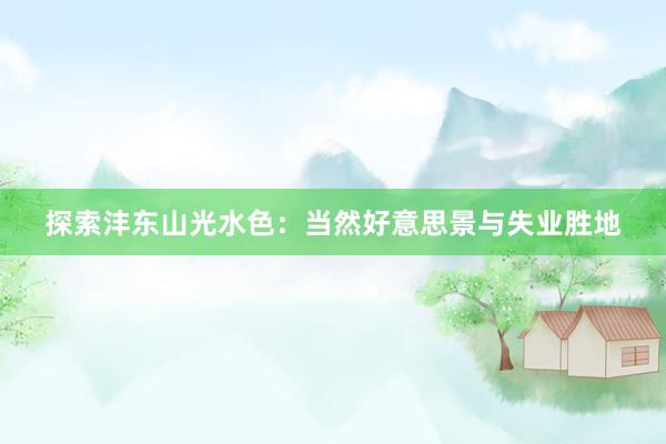 探索沣东山光水色：当然好意思景与失业胜地